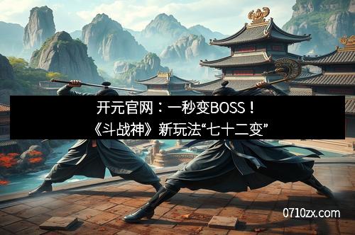 开元官网：一秒变BOSS！《斗战神》新玩法“七十二变”