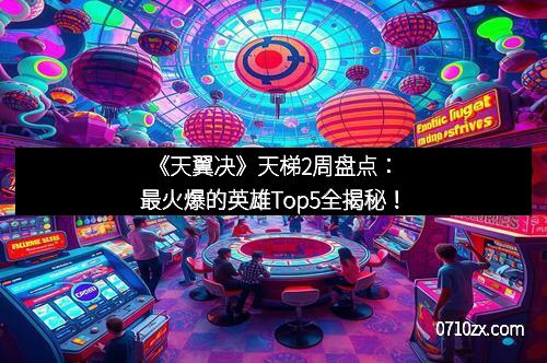 《天翼决》天梯2周盘点：最火爆的英雄Top5全揭秘！