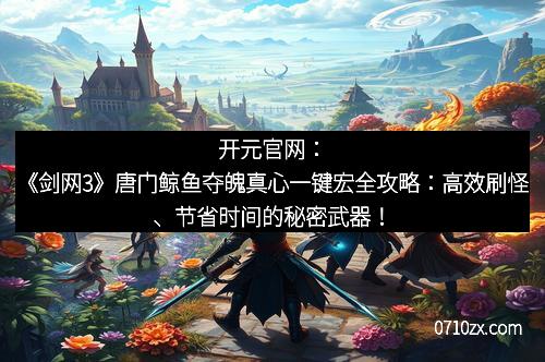 开元官网：《剑网3》唐门鲸鱼夺魄真心一键宏全攻略：高效刷怪、节省时间的秘密武器！